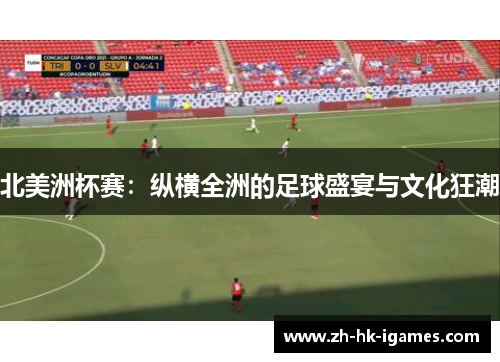 北美洲杯赛：纵横全洲的足球盛宴与文化狂潮