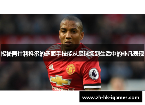 揭秘阿什利科尔的多面手技能从足球场到生活中的非凡表现 揭秘阿什利科尔的多面手技能从足球场到生活中的非凡表现