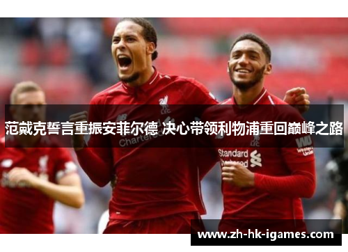 范戴克誓言重振安菲尔德 决心带领利物浦重回巅峰之路 范戴克誓言重振安菲尔德 决心带领利物浦重回巅峰之路