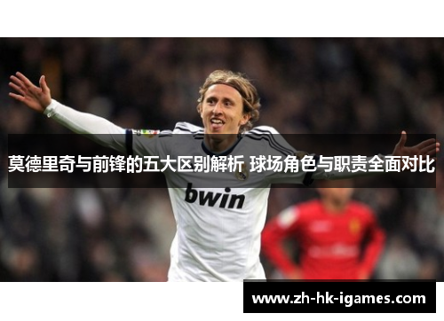 莫德里奇与前锋的五大区别解析 球场角色与职责全面对比 莫德里奇与前锋的五大区别解析 球场角色与职责全面对比