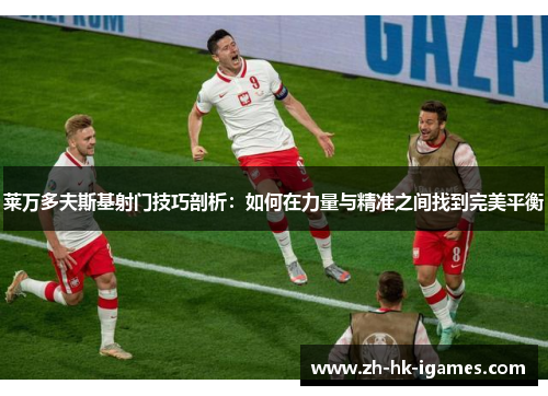 莱万多夫斯基射门技巧剖析:如何在力量与精准之间找到完美平衡 莱万多夫斯基射门技巧剖析:如何在力量与精准之间找到完美平衡