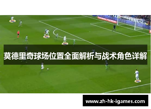 莫德里奇球场位置全面解析与战术角色详解 莫德里奇球场位置全面解析与战术角色详解
