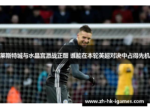 莱斯特城与水晶宫激战正酣 谁能在本轮英超对决中占得先机 莱斯特城与水晶宫激战正酣 谁能在本轮英超对决中占得先机