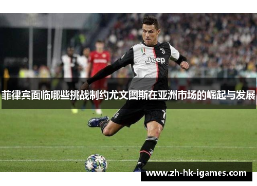 菲律宾面临哪些挑战制约尤文图斯在亚洲市场的崛起与发展 菲律宾面临哪些挑战制约尤文图斯在亚洲市场的崛起与发展