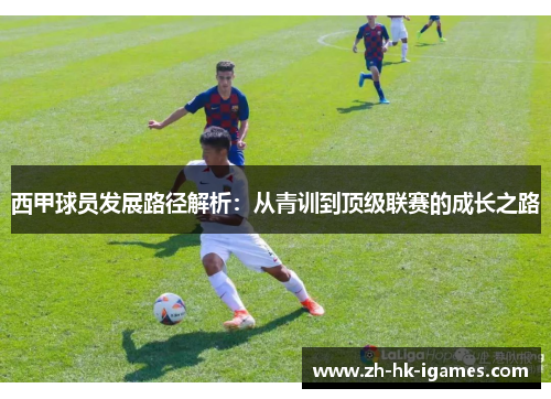 西甲球员发展路径解析:从青训到顶级联赛的成长之路 西甲球员发展路径解析:从青训到顶级联赛的成长之路