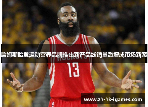 詹姆斯哈登运动营养品牌推出新产品线销量激增成市场新宠 詹姆斯哈登运动营养品牌推出新产品线销量激增成市场新宠
