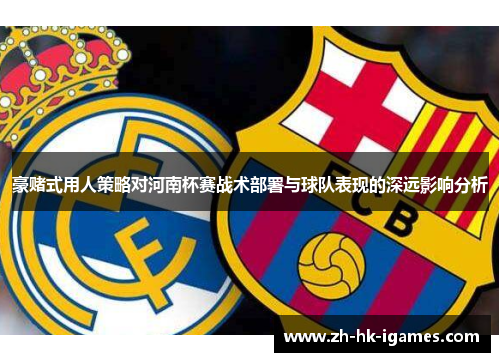 豪赌式用人策略对河南杯赛战术部署与球队表现的深远影响分析 豪赌式用人策略对河南杯赛战术部署与球队表现的深远影响分析