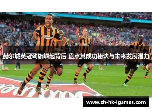 赫尔城英冠劲旅崛起背后 盘点其成功秘诀与未来发展潜力 赫尔城英冠劲旅崛起背后 盘点其成功秘诀与未来发展潜力