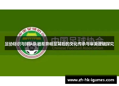 足协标识与球队队徽差异明显背后的文化传承与审美逻辑探究 足协标识与球队队徽差异明显背后的文化传承与审美逻辑探究