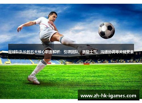 足球队队长的五大核心职责解析：引领团队、激励士气、沟通协调等关键要素