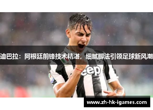 迪巴拉：阿根廷前锋技术精湛，细腻脚法引领足球新风潮