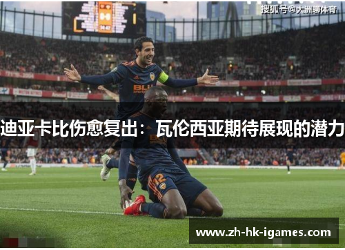 迪亚卡比伤愈复出:瓦伦西亚期待展现的潜力 迪亚卡比伤愈复出:瓦伦西亚期待展现的潜力