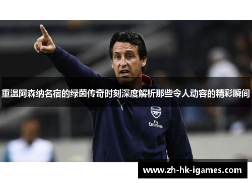 重温阿森纳名宿的绿茵传奇时刻深度解析那些令人动容的精彩瞬间