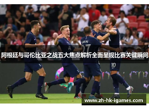 阿根廷与哥伦比亚之战五大焦点解析全面呈现比赛关键瞬间 阿根廷与哥伦比亚之战五大焦点解析全面呈现比赛关键瞬间