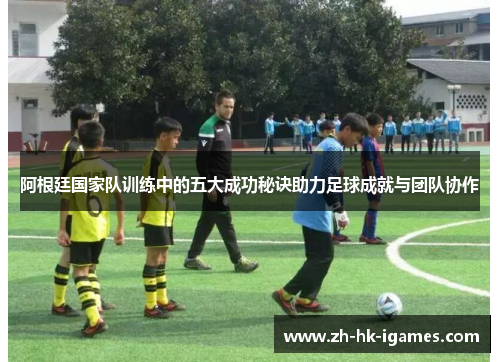 阿根廷国家队训练中的五大成功秘诀助力足球成就与团队协作