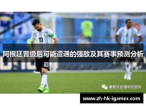 阿根廷晋级后可能遭遇的强敌及其赛事预测分析