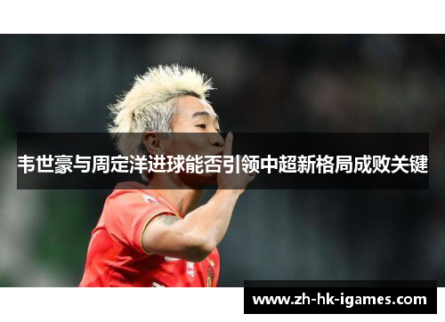 韦世豪与周定洋进球能否引领中超新格局成败关键