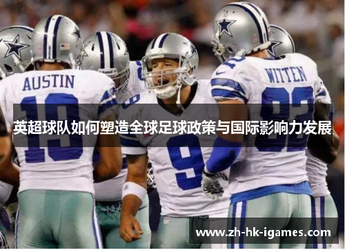 英超球队如何塑造全球足球政策与国际影响力发展 英超球队如何塑造全球足球政策与国际影响力发展