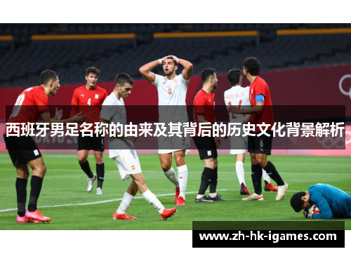 西班牙男足名称的由来及其背后的历史文化背景解析