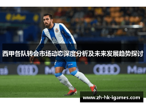 西甲各队转会市场动态深度分析及未来发展趋势探讨 西甲各队转会市场动态深度分析及未来发展趋势探讨