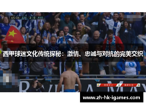西甲球迷文化传统探秘:激情、忠诚与对抗的完美交织 西甲球迷文化传统探秘:激情、忠诚与对抗的完美交织
