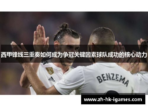 西甲锋线三重奏如何成为争冠关键因素球队成功的核心动力 西甲锋线三重奏如何成为争冠关键因素球队成功的核心动力