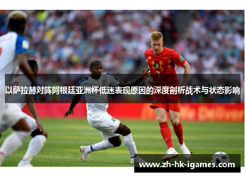 以萨拉赫对阵阿根廷亚洲杯低迷表现原因的深度剖析战术与状态影响