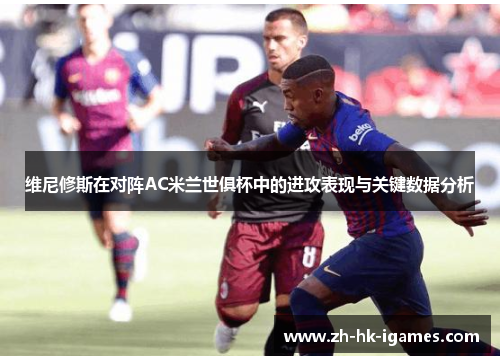 维尼修斯在对阵AC米兰世俱杯中的进攻表现与关键数据分析 维尼修斯在对阵AC米兰世俱杯中的进攻表现与关键数据分析