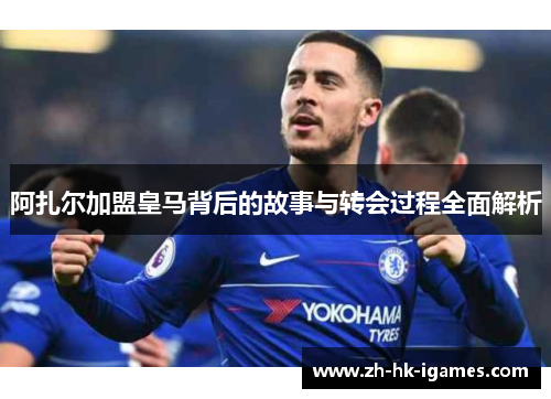 阿扎尔加盟皇马背后的故事与转会过程全面解析 阿扎尔加盟皇马背后的故事与转会过程全面解析