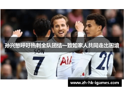 孙兴慜呼吁热刺全队团结一致如家人共同走出困境 孙兴慜呼吁热刺全队团结一致如家人共同走出困境