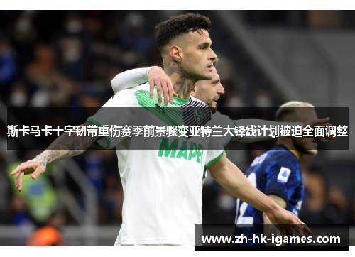 斯卡马卡十字韧带重伤赛季前景骤变亚特兰大锋线计划被迫全面调整 斯卡马卡十字韧带重伤赛季前景骤变亚特兰大锋线计划被迫全面调整