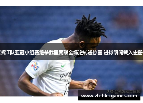 浙江队亚冠小组赛绝杀武里南联全场逆转送惊喜 进球瞬间载入史册