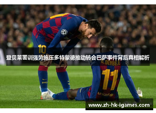 登贝莱罢训强势施压多特蒙德推动转会巴萨事件背后真相解析 登贝莱罢训强势施压多特蒙德推动转会巴萨事件背后真相解析