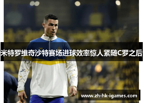 米特罗维奇沙特赛场进球效率惊人紧随C罗之后 米特罗维奇沙特赛场进球效率惊人紧随C罗之后