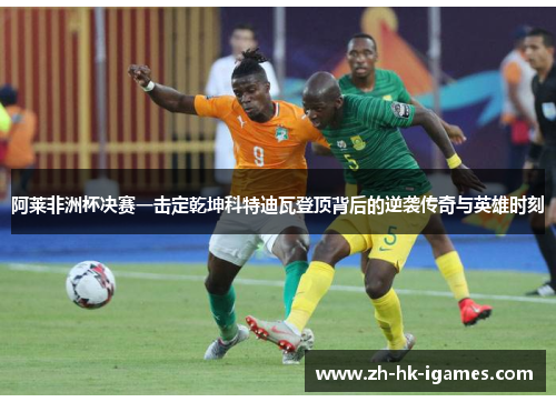 阿莱非洲杯决赛一击定乾坤科特迪瓦登顶背后的逆袭传奇与英雄时刻