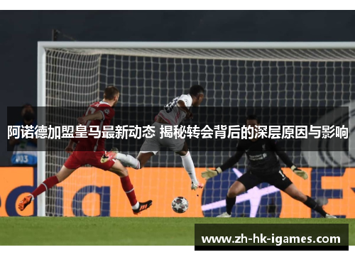 阿诺德加盟皇马最新动态 揭秘转会背后的深层原因与影响 阿诺德加盟皇马最新动态 揭秘转会背后的深层原因与影响