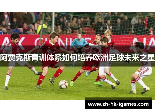 阿贾克斯青训体系如何培养欧洲足球未来之星