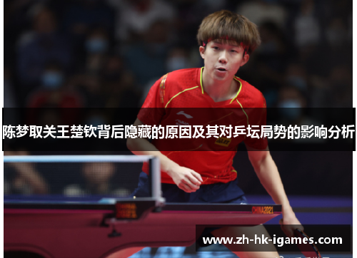 陈梦取关王楚钦背后隐藏的原因及其对乒坛局势的影响分析 陈梦取关王楚钦背后隐藏的原因及其对乒坛局势的影响分析