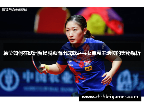 韩莹如何在欧洲赛场脱颖而出成就乒乓女单霸主地位的奥秘解析