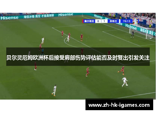 贝尔灵厄姆欧洲杯后接受肩部伤势评估能否及时复出引发关注 贝尔灵厄姆欧洲杯后接受肩部伤势评估能否及时复出引发关注