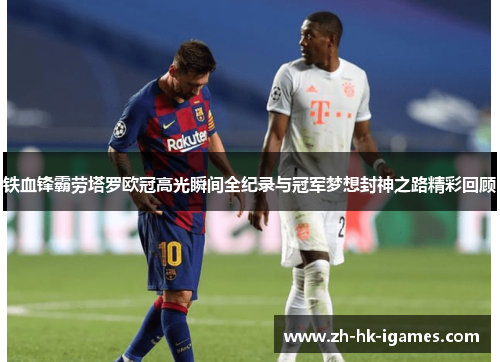 铁血锋霸劳塔罗欧冠高光瞬间全纪录与冠军梦想封神之路精彩回顾 铁血锋霸劳塔罗欧冠高光瞬间全纪录与冠军梦想封神之路精彩回顾