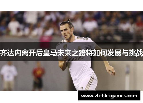 齐达内离开后皇马未来之路将如何发展与挑战