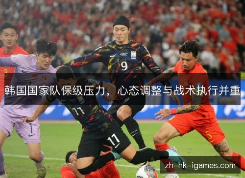 韩国国家队保级压力,心态调整与战术执行并重 韩国国家队保级压力,心态调整与战术执行并重