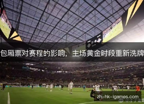 包厢票对赛程的影响,主场黄金时段重新洗牌 包厢票对赛程的影响,主场黄金时段重新洗牌