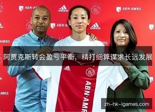 阿贾克斯转会盈亏平衡,精打细算谋求长远发展 阿贾克斯转会盈亏平衡,精打细算谋求长远发展