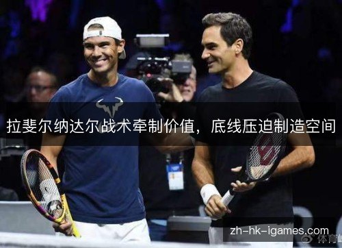 拉斐尔纳达尔战术牵制价值，底线压迫制造空间