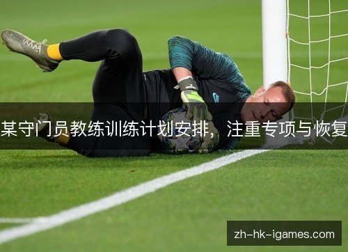 某守门员教练训练计划安排，注重专项与恢复