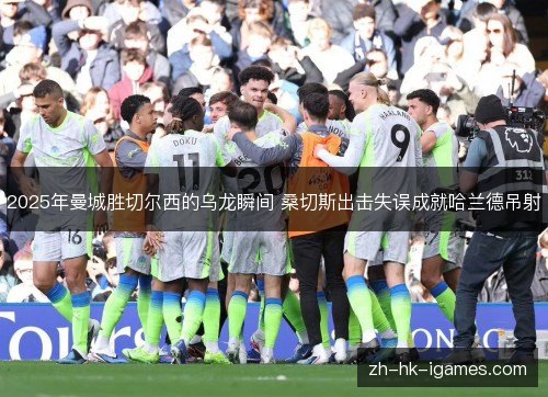 2025年曼城胜切尔西的乌龙瞬间 桑切斯出击失误成就哈兰德吊射 2025年曼城胜切尔西的乌龙瞬间 桑切斯出击失误成就哈兰德吊射