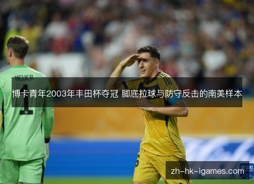 博卡青年2003年丰田杯夺冠 脚底拉球与防守反击的南美样本 博卡青年2003年丰田杯夺冠 脚底拉球与防守反击的南美样本
